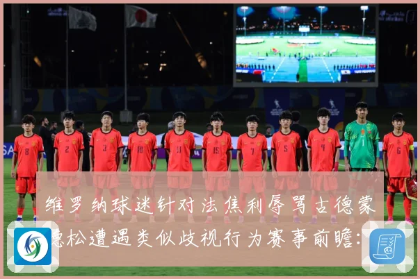 维罗纳球迷针对法焦利辱骂古德蒙德松遭遇类似歧视行为赛事前瞻：最新赛事动态与深度分析