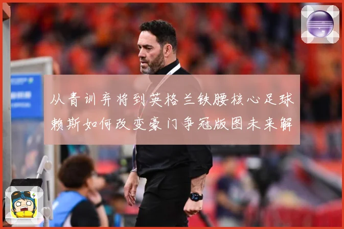 从青训弃将到英格兰铁腰核心足球赖斯如何改变豪门争冠版图未来解析：最新赛事动态与深度分析