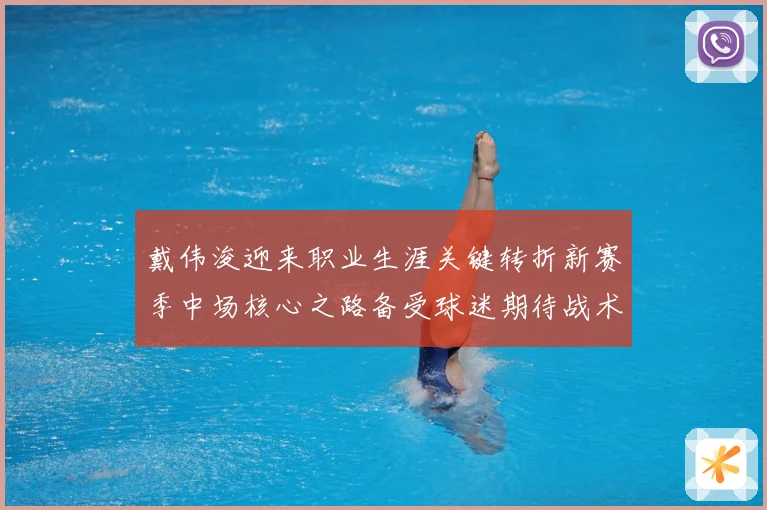 戴伟浚迎来职业生涯关键转折新赛季中场核心之路备受球迷期待战术观察：最新赛事动态与深度分析