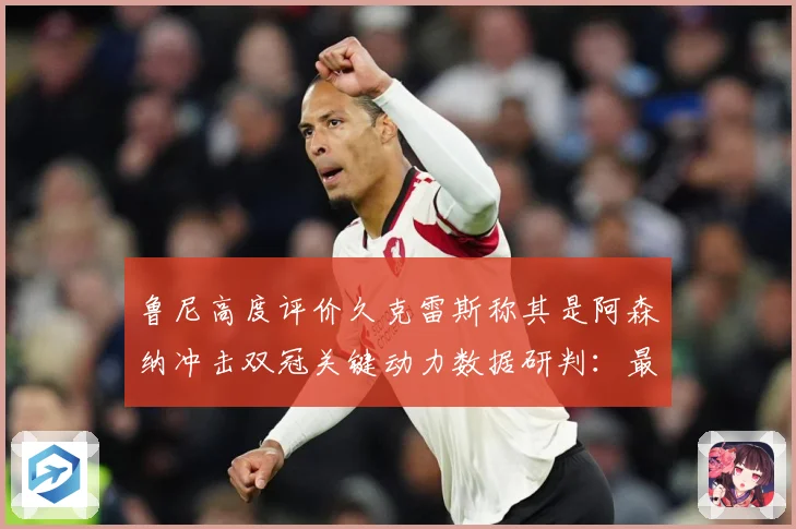 鲁尼高度评价久克雷斯称其是阿森纳冲击双冠关键动力数据研判：最新赛事动态与深度分析