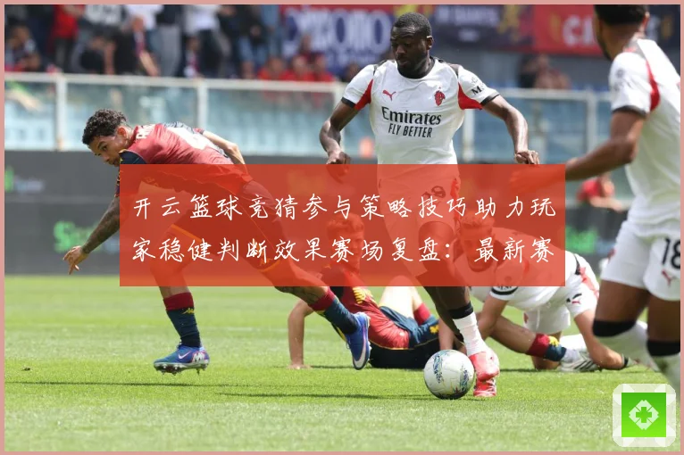 开云篮球竞猜参与策略技巧助力玩家稳健判断效果赛场复盘：最新赛事动态与深度分析