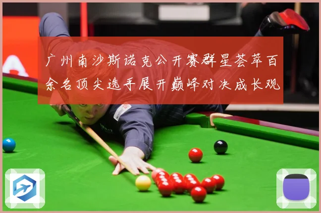 广州南沙斯诺克公开赛群星荟萃百余名顶尖选手展开巅峰对决成长观察：最新赛事动态与深度分析