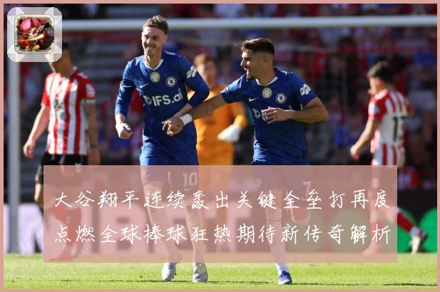 大谷翔平连续轰出关键全垒打再度点燃全球棒球狂热期待新传奇解析：最新赛事动态与深度分析