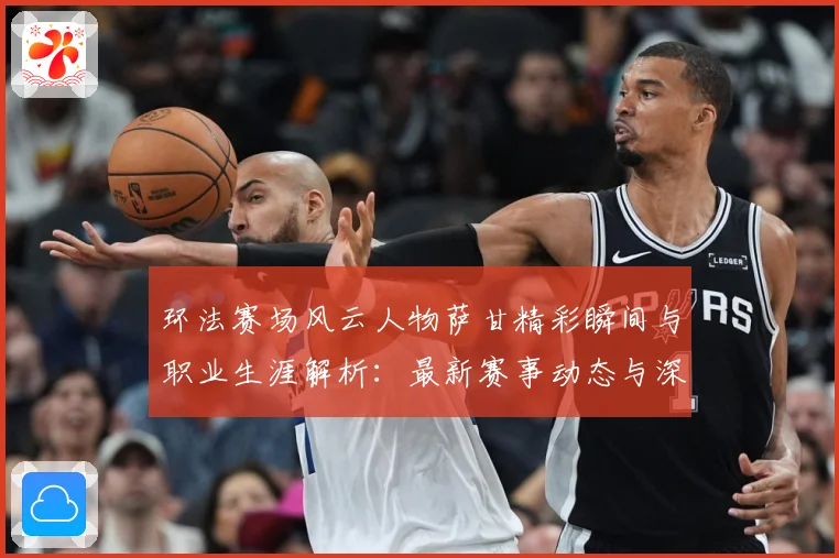 环法赛场风云人物萨甘精彩瞬间与职业生涯解析：最新赛事动态与深度分析