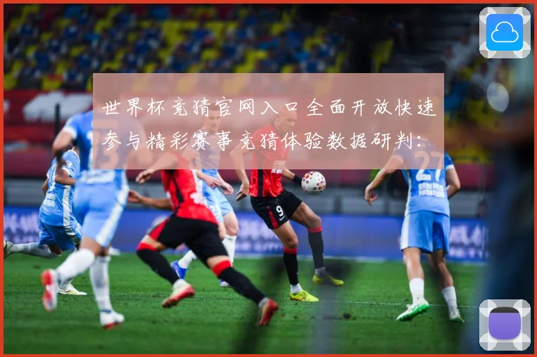 世界杯竞猜官网入口全面开放快速参与精彩赛事竞猜体验数据研判：最新赛事动态与深度分析