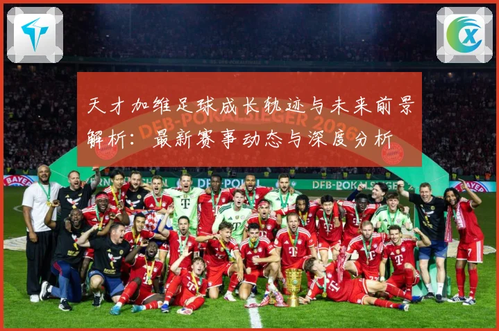天才加维足球成长轨迹与未来前景解析：最新赛事动态与深度分析