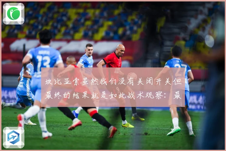 坎比亚索虽然我们没有关闭开关但最终的结果就是如此战术观察：最新赛事动态与深度分析