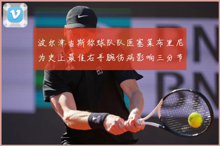 波尔津吉斯称球队队医塞莱布里尼为史上最佳右手腕伤病影响三分节赛场复盘：最新赛事动态与深度分析