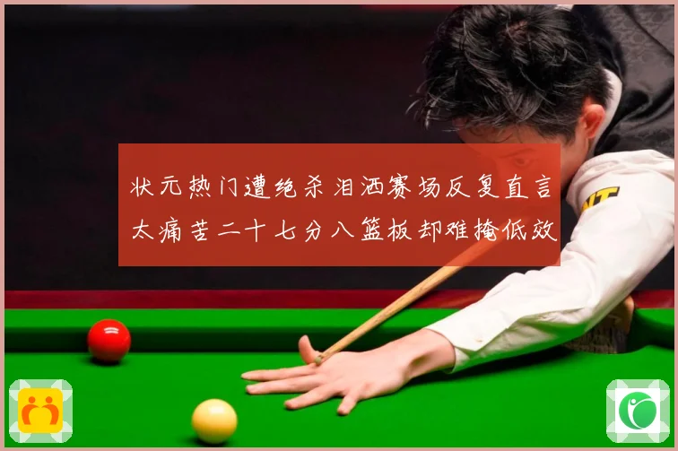 状元热门遭绝杀泪洒赛场反复直言太痛苦二十七分八篮板却难掩低效赛场复盘：最新赛事动态与深度分析