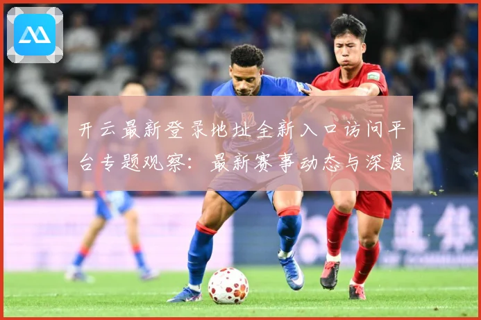 开云最新登录地址全新入口访问平台专题观察：最新赛事动态与深度分析