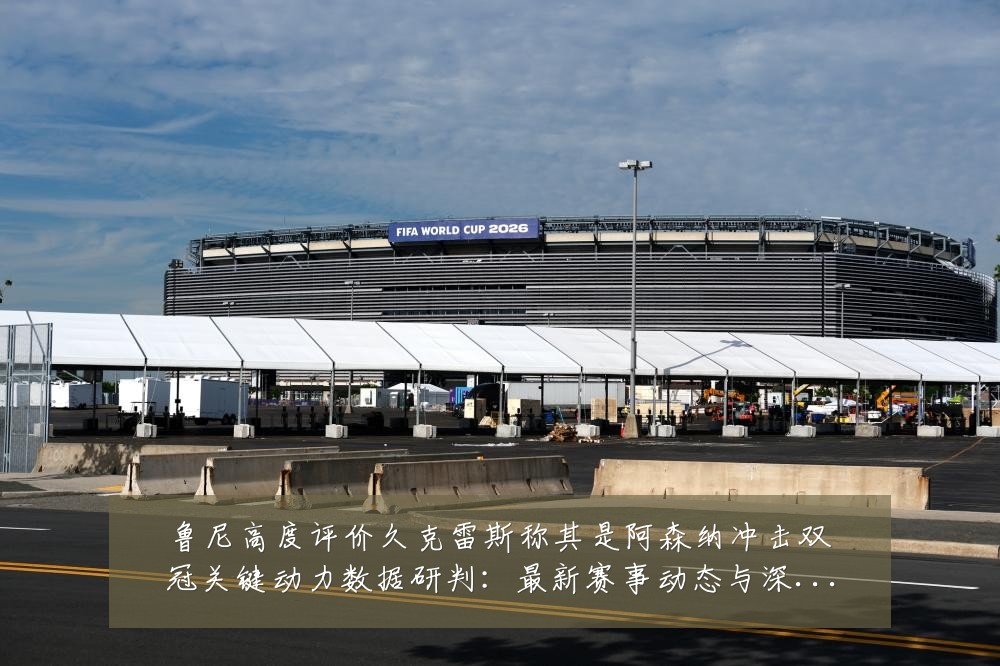 鲁尼高度评价久克雷斯称其是阿森纳冲击双冠关键动力数据研判：最新赛事动态与深度分析