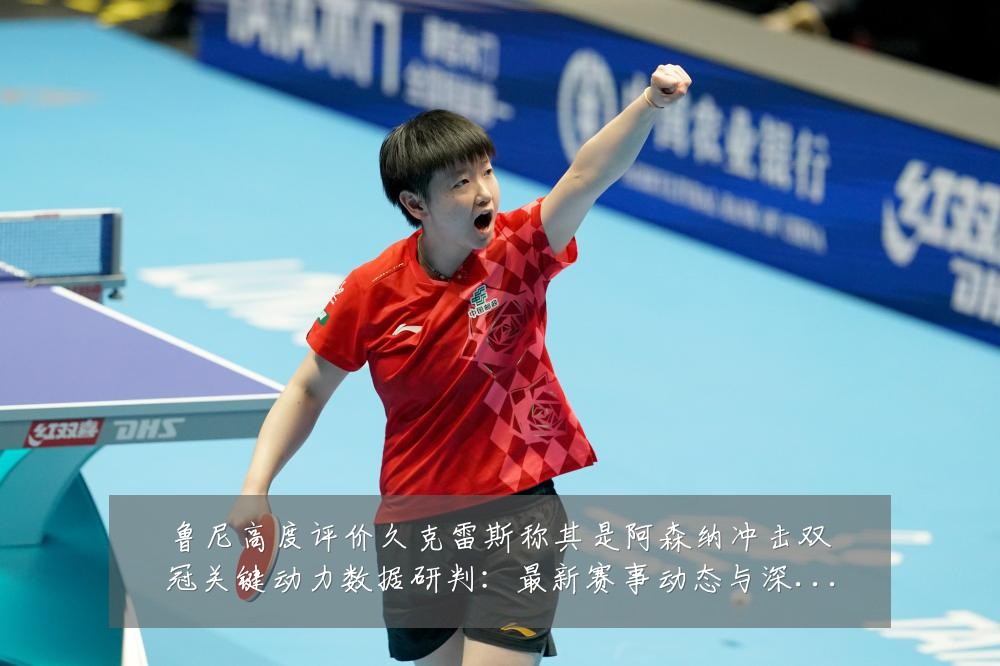 鲁尼高度评价久克雷斯称其是阿森纳冲击双冠关键动力数据研判：最新赛事动态与深度分析