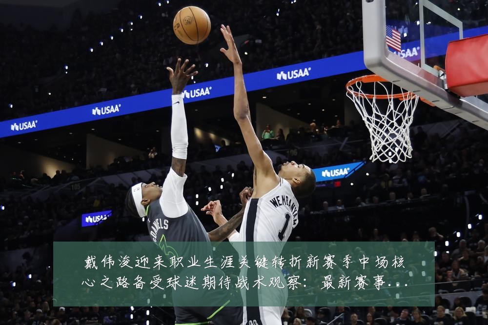 戴伟浚迎来职业生涯关键转折新赛季中场核心之路备受球迷期待战术观察:最新赛事动态与深度分析
