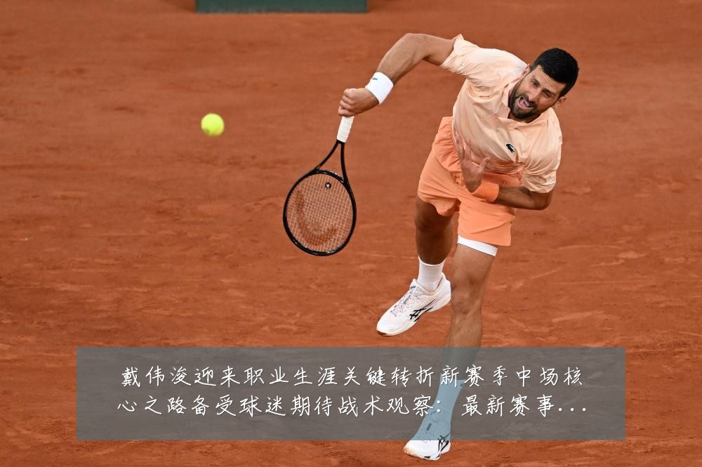 戴伟浚迎来职业生涯关键转折新赛季中场核心之路备受球迷期待战术观察:最新赛事动态与深度分析