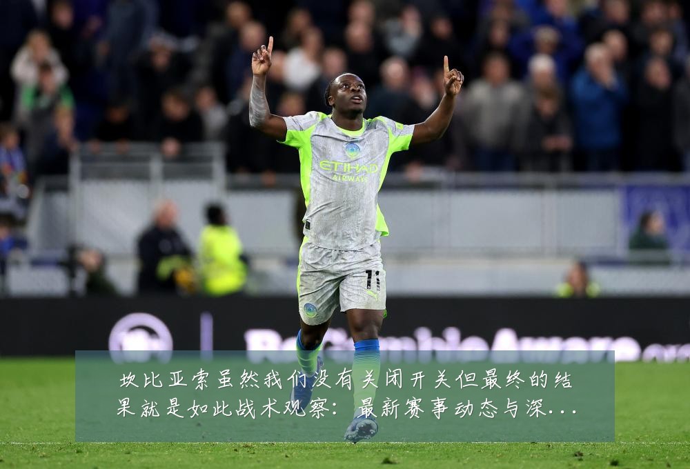 坎比亚索虽然我们没有关闭开关但最终的结果就是如此战术观察:最新赛事动态与深度分析