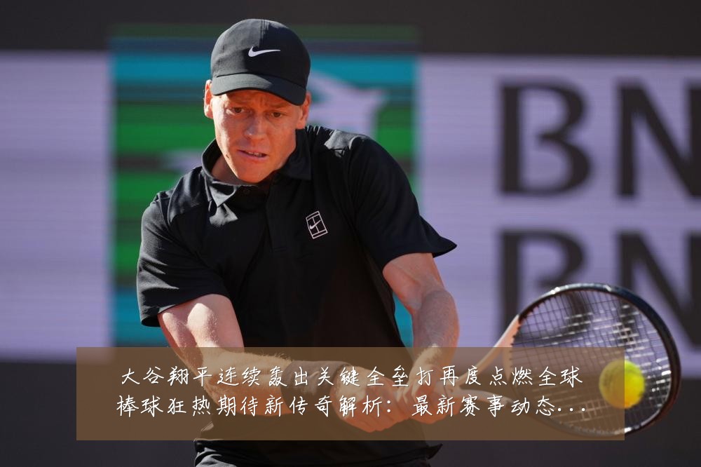 大谷翔平连续轰出关键全垒打再度点燃全球棒球狂热期待新传奇解析：最新赛事动态与深度分析
