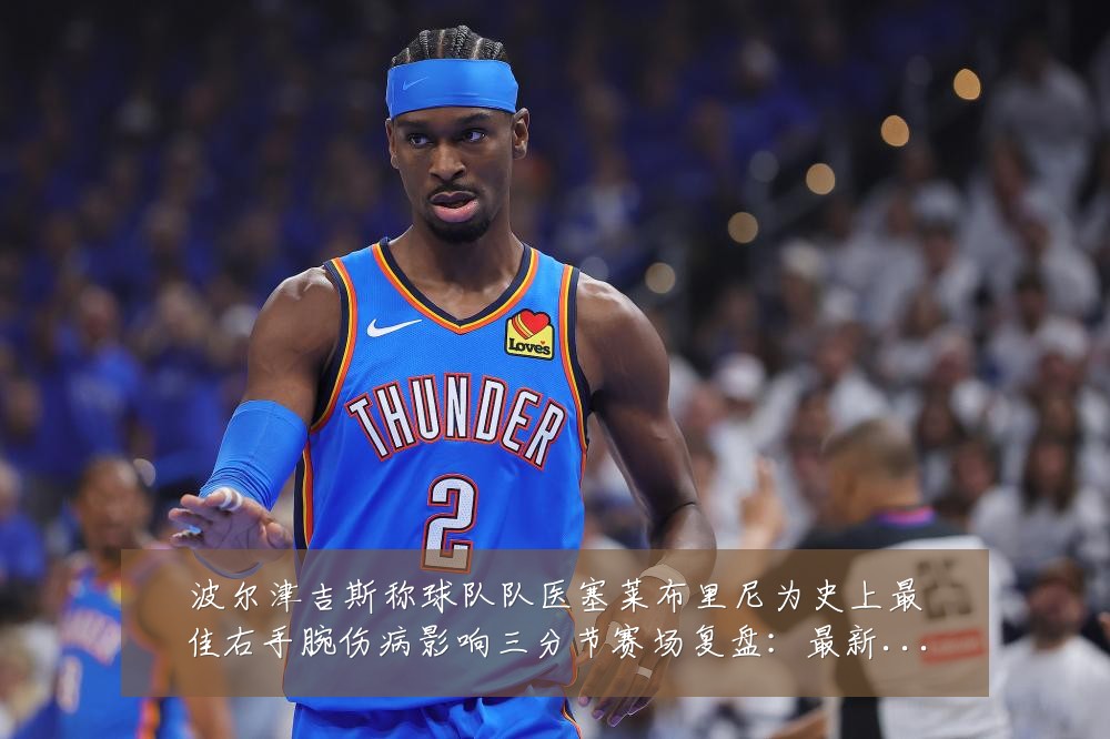 波尔津吉斯称球队队医塞莱布里尼为史上最佳右手腕伤病影响三分节赛场复盘:最新赛事动态与深度分析