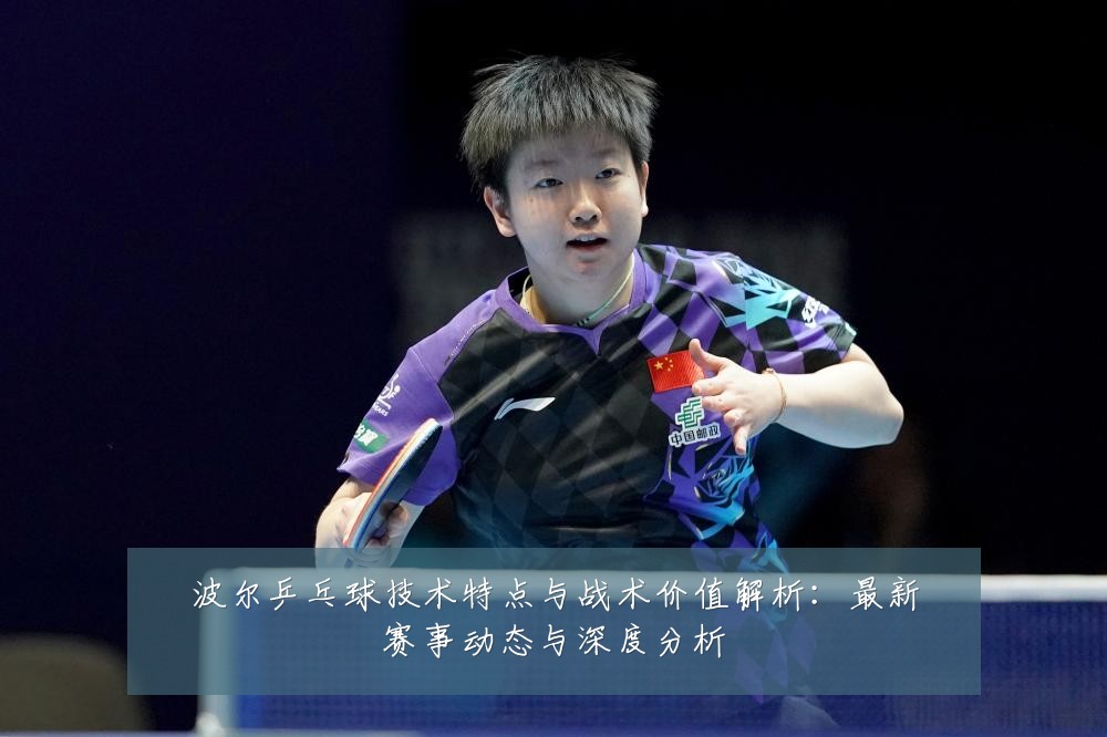 波尔乒乓球技术特点与战术价值解析：最新赛事动态与深度分析